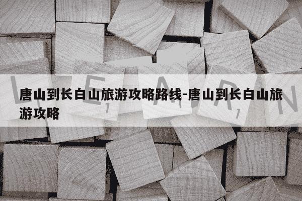 唐山到长白山旅游攻略路线-唐山到长白山旅游攻略-第1张图片-学习推荐网
