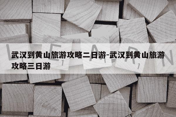 武汉到黄山旅游攻略二日游-武汉到黄山旅游攻略三日游-第1张图片-学习推荐网