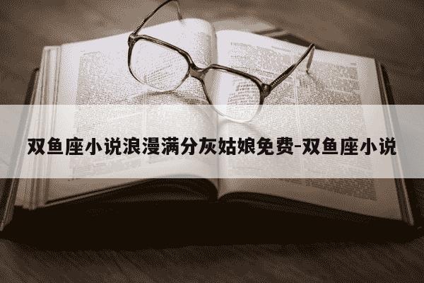双鱼座小说浪漫满分灰姑娘免费-双鱼座小说-第1张图片-学习推荐网 双鱼座小说浪漫满分灰姑娘免费-双鱼座小说-第1张图片-学习推荐网