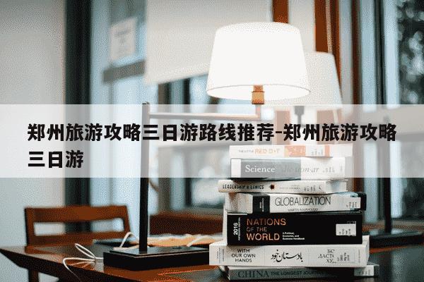 郑州旅游攻略三日游路线推荐-郑州旅游攻略三日游-第1张图片-学习推荐网