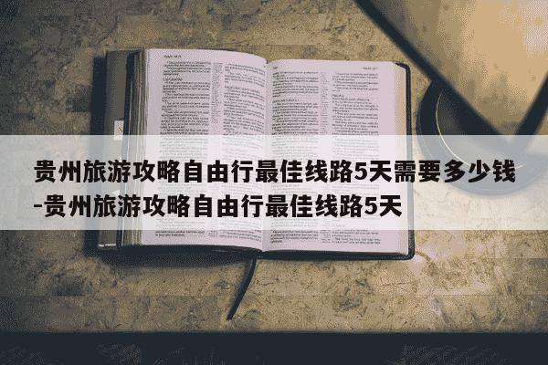 贵州旅游攻略自由行最佳线路5天需要多少钱-贵州旅游攻略自由行最佳线路5天-第1张图片-学习推荐网 贵州旅游攻略自由行最佳线路5天需要多少钱-贵州旅游攻略自由行最佳线路5天-第1张图片-学习推荐网