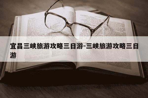 宜昌三峡旅游攻略三日游-三峡旅游攻略三日游-第1张图片-学习推荐网