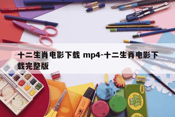 十二生肖电影下载 mp4-十二生肖电影下载完整版-第1张图片-学习推荐网 十二生肖电影下载 mp4-十二生肖电影下载完整版-第1张图片-学习推荐网
