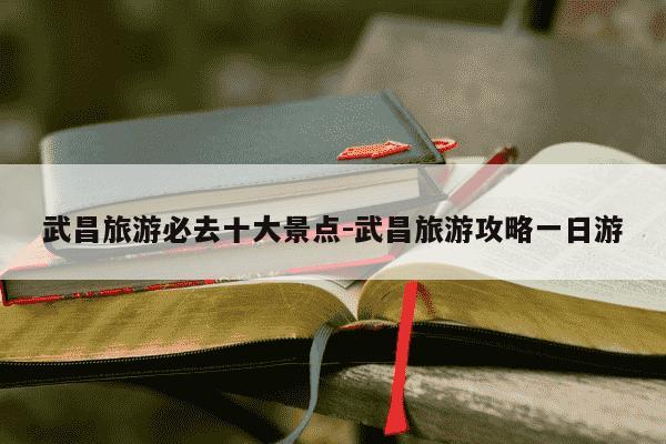 武昌旅游必去十大景点-武昌旅游攻略一日游-第1张图片-学习推荐网 武昌旅游必去十大景点-武昌旅游攻略一日游-第1张图片-学习推荐网