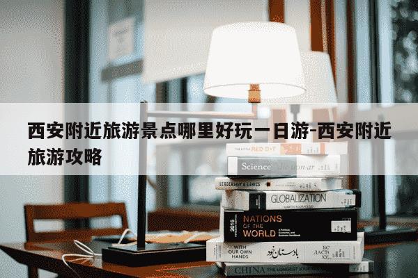 西安附近旅游景点哪里好玩一日游-西安附近旅游攻略-第1张图片-学习推荐网