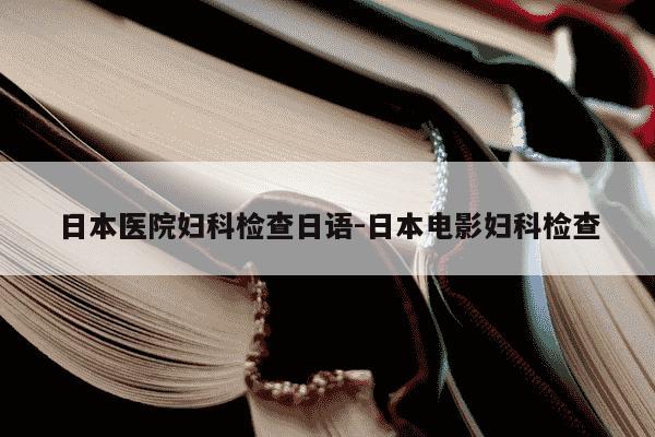 日本医院妇科检查日语-日本电影妇科检查-第1张图片-学习推荐网 日本医院妇科检查日语-日本电影妇科检查-第1张图片-学习推荐网