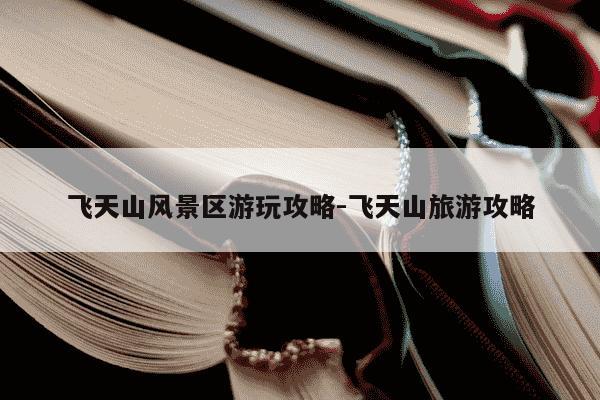 飞天山风景区游玩攻略-飞天山旅游攻略-第1张图片-学习推荐网 飞天山风景区游玩攻略-飞天山旅游攻略-第1张图片-学习推荐网