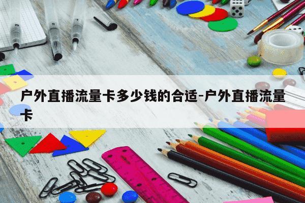 户外直播流量卡多少钱的合适-户外直播流量卡-第1张图片-学习推荐网 户外直播流量卡多少钱的合适-户外直播流量卡-第1张图片-学习推荐网