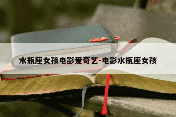 水瓶座女孩电影爱奇艺-电影水瓶座女孩-第1张图片-学习推荐网 水瓶座女孩电影爱奇艺-电影水瓶座女孩-第1张图片-学习推荐网