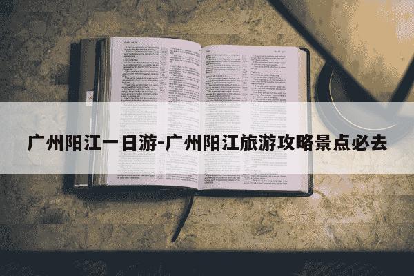广州阳江一日游-广州阳江旅游攻略景点必去-第1张图片-学习推荐网