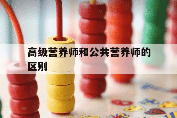 高级营养师和公共营养师的区别-高级营养师和公共营养师的区别在哪-第1张图片-学习推荐网 高级营养师和公共营养师的区别-高级营养师和公共营养师的区别在哪-第1张图片-学习推荐网