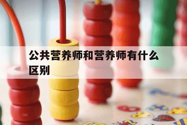 公共营养师和营养师有什么区别-公共营养师和营养师有什么区别?-第1张图片-学习推荐网 公共营养师和营养师有什么区别-公共营养师和营养师有什么区别?-第1张图片-学习推荐网