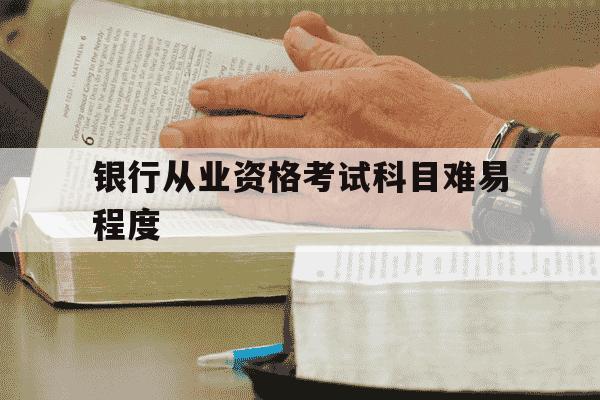 银行从业资格考试科目难易程度-银行从业资格证考试难不难-第1张图片-学习推荐网 银行从业资格考试科目难易程度-银行从业资格证考试难不难-第1张图片-学习推荐网