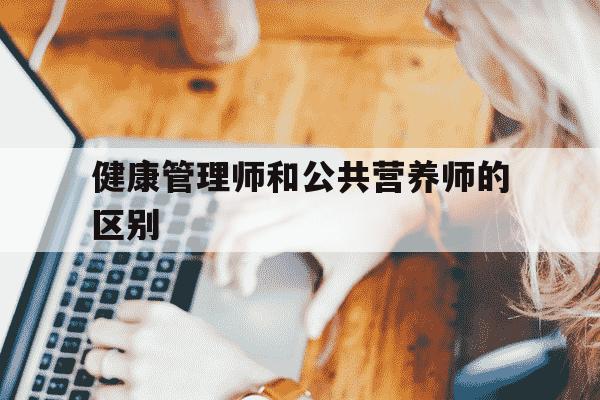 健康管理师和公共营养师的区别-健康管理师和营养师有啥区别-第1张图片-学习推荐网 健康管理师和公共营养师的区别-健康管理师和营养师有啥区别-第1张图片-学习推荐网