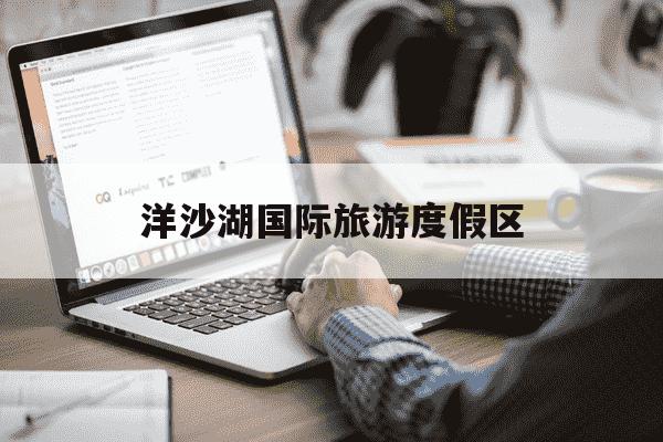 洋沙湖国际旅游度假区-洋沙湖国际旅游度假区怎么样-第1张图片-学习推荐网 洋沙湖国际旅游度假区-洋沙湖国际旅游度假区怎么样-第1张图片-学习推荐网