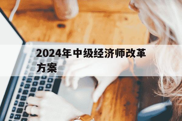 2024年中级经济师改革方案-2022年中级经济师改革-第1张图片-学习推荐网