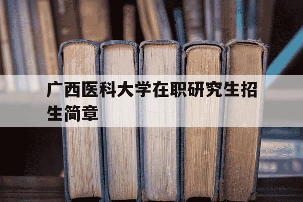 广西医科大学在职研究生招生简章-广西医科大学在职研究生报考条件2021年-第1张图片-学习推荐网