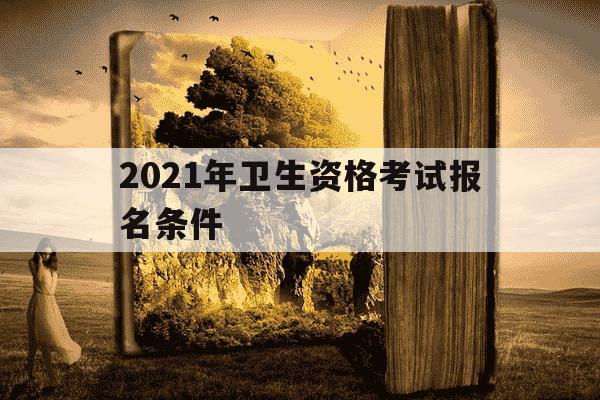 2021年卫生资格考试报名条件-2021年卫生资格考试报名条件及流程-第1张图片-学习推荐网