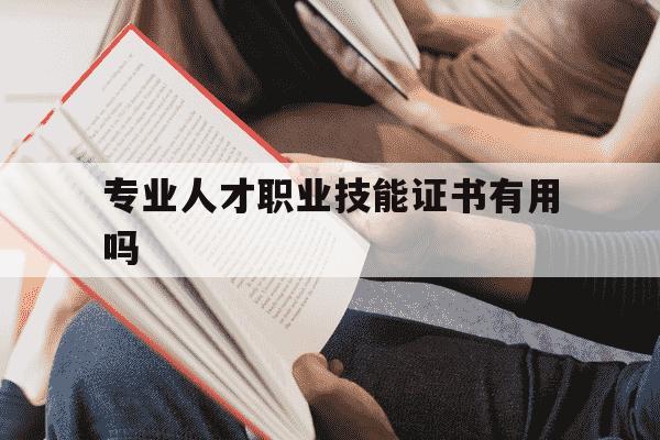 专业人才职业技能证书有用吗-专业人才职业技能证书有用吗现在-第1张图片-学习推荐网
