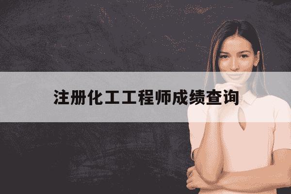 注册化工工程师成绩查询-注册化工考试成绩-第1张图片-学习推荐网