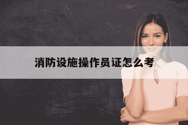 消防设施操作员证怎么考-消防设施操作员证怎么考取需要什么条件-第1张图片-学习推荐网 消防设施操作员证怎么考-消防设施操作员证怎么考取需要什么条件-第1张图片-学习推荐网