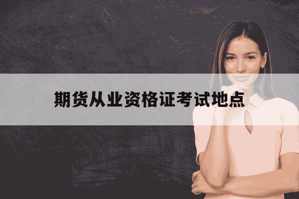 期货从业资格证考试地点-期货从业资格证考试地点有哪些-第1张图片-学习推荐网 期货从业资格证考试地点-期货从业资格证考试地点有哪些-第1张图片-学习推荐网