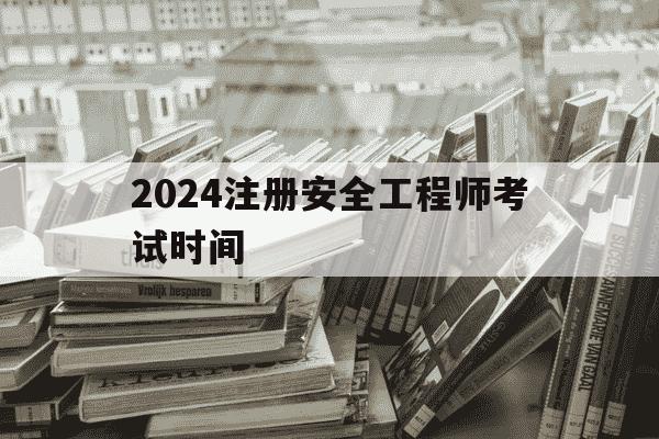 2024注册安全工程师考试时间-21年注册安全工程师报名时间-第1张图片-学习推荐网