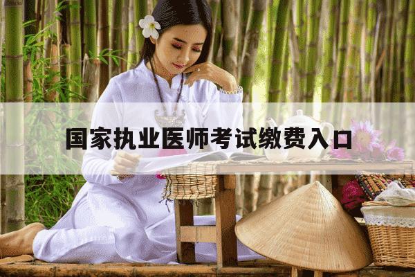 国家执业医师考试缴费入口-2021国家执业医师考试报名-第1张图片-学习推荐网