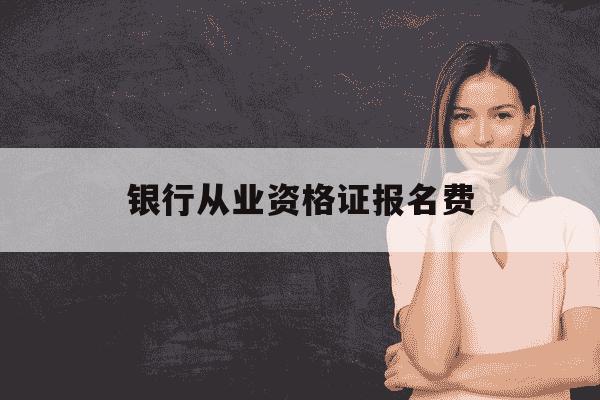 银行从业资格证报名费-银行从业资格证报名下半年-第1张图片-学习推荐网