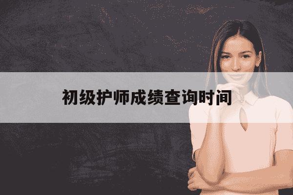 初级护师成绩查询时间-2021初级护师查成绩时间-第1张图片-学习推荐网