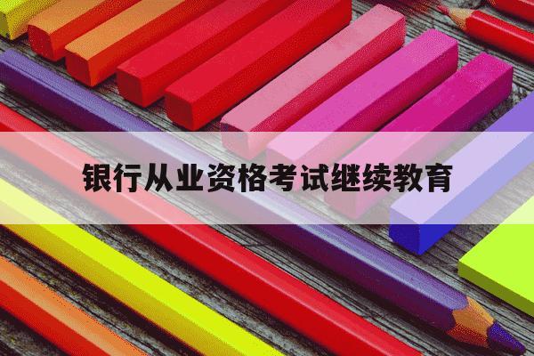 银行从业资格考试继续教育-银行从业资格考试继续教育怎么申报-第1张图片-学习推荐网