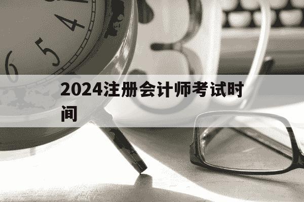 2024注册会计师考试时间-2024注册会计师考试时间是多少-第1张图片-学习推荐网 2024注册会计师考试时间-2024注册会计师考试时间是多少-第1张图片-学习推荐网