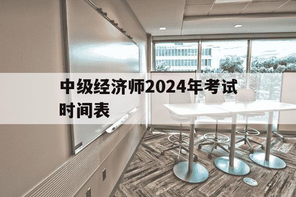 中级经济师2024年考试时间表-2024年中级经济师报名-第1张图片-学习推荐网