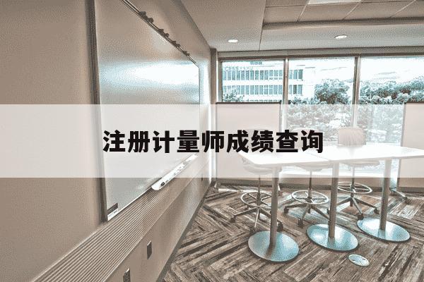 注册计量师成绩查询-注册计量师成绩查询官网-第1张图片-学习推荐网