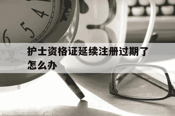 护士资格证延续注册过期了怎么办-护士资格证延续注册过期两天可以注册吗-第1张图片-学习推荐网