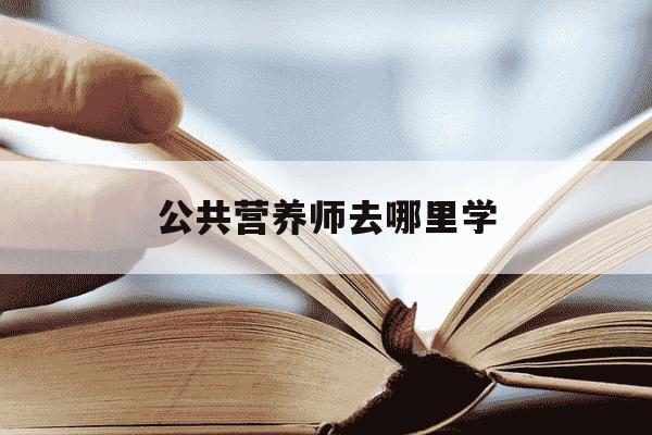 公共营养师去哪里学-公共营养师去哪里学比较好-第1张图片-学习推荐网