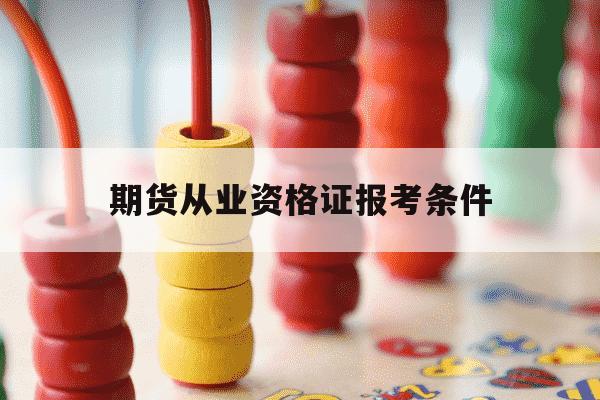 期货从业资格证报考条件-期货从业资格证报考条件2024-第1张图片-学习推荐网 期货从业资格证报考条件-期货从业资格证报考条件2024-第1张图片-学习推荐网