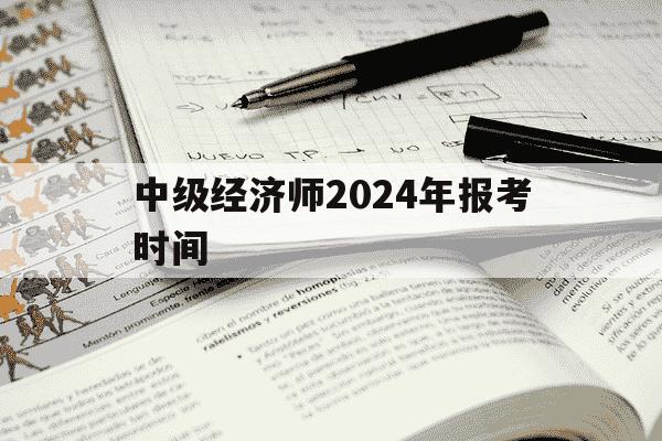 中级经济师2024年报考时间-2031年中级经济师考试报名时间-第1张图片-学习推荐网