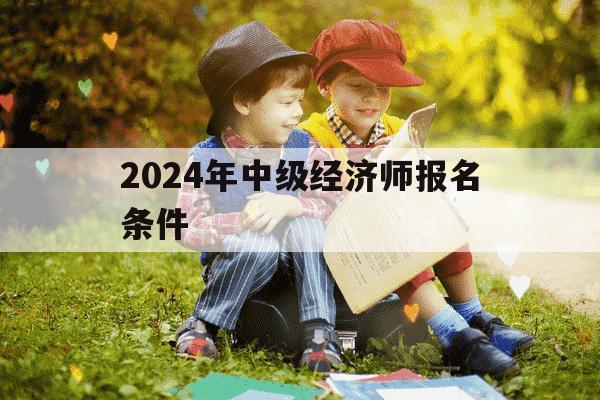2024年中级经济师报名条件-2024年中级经济师报名条件及流程-第1张图片-学习推荐网 2024年中级经济师报名条件-2024年中级经济师报名条件及流程-第1张图片-学习推荐网