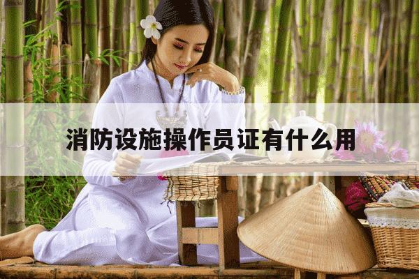消防设施操作员证有什么用-消防设施操作员证有什么用途有没有五险一金-第1张图片-学习推荐网