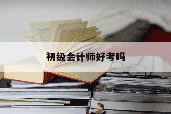 初级会计师好考吗-高级会计师好考吗-第1张图片-学习推荐网
