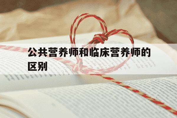公共营养师和临床营养师的区别-公共营养师与临床营养师-第1张图片-学习推荐网