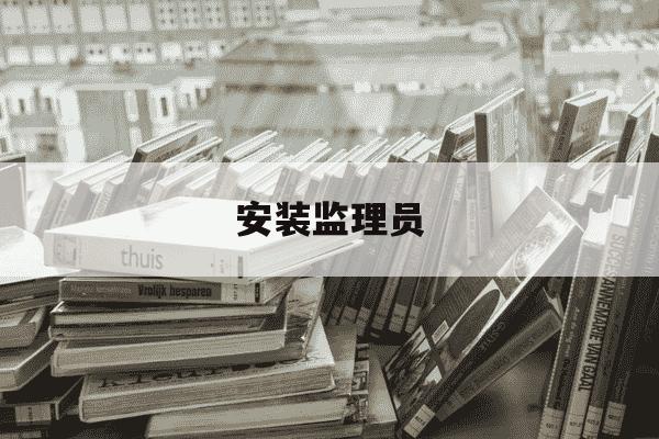 安装监理员-安装监理员是什么工作-第1张图片-学习推荐网 安装监理员-安装监理员是什么工作-第1张图片-学习推荐网