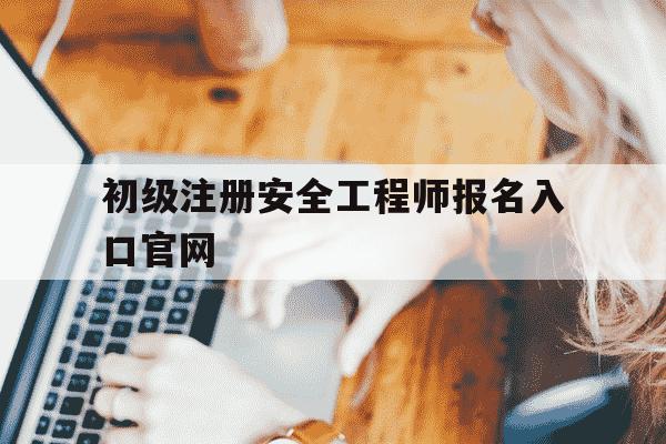 初级注册安全工程师报名入口官网-中级注册安全工程师报名时间2025-第1张图片-学习推荐网