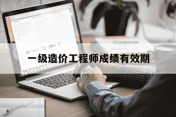 一级造价工程师成绩有效期-一级造价考试成绩几年有效-第1张图片-学习推荐网