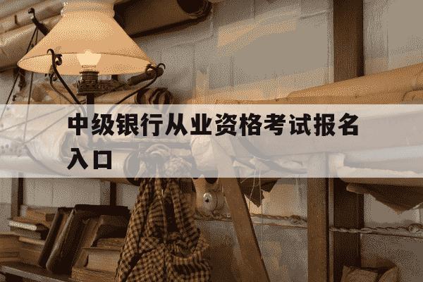 中级银行从业资格考试报名入口-中级银行从业报名入口网址-第1张图片-学习推荐网 中级银行从业资格考试报名入口-中级银行从业报名入口网址-第1张图片-学习推荐网