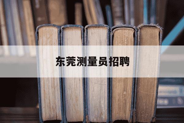 东莞测量员招聘-东莞测量员招聘网-第1张图片-学习推荐网 东莞测量员招聘-东莞测量员招聘网-第1张图片-学习推荐网