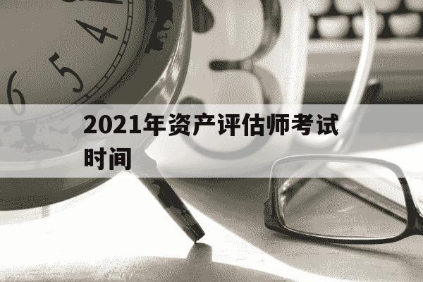 2021年资产评估师考试时间-21年资产评估师报名时间-第1张图片-学习推荐网