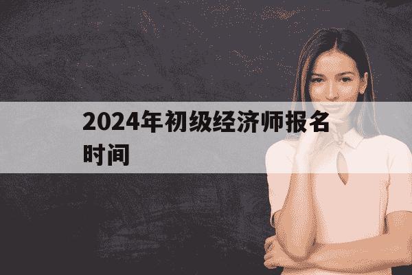 2024年初级经济师报名时间-2024年初级经济师报名时间是多少-第1张图片-学习推荐网 2024年初级经济师报名时间-2024年初级经济师报名时间是多少-第1张图片-学习推荐网