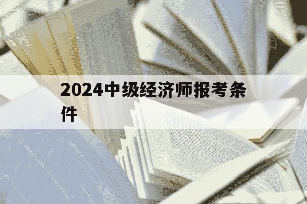 2024中级经济师报考条件-20年中级经济师报名时间-第1张图片-学习推荐网 2024中级经济师报考条件-20年中级经济师报名时间-第1张图片-学习推荐网